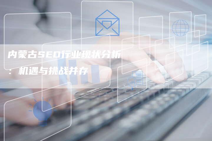 内蒙古SEO行业现状分析：机遇与挑战并存