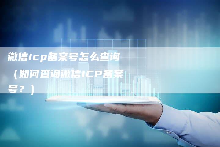 微信icp备案号怎么查询（如何查询微信ICP备案号？）