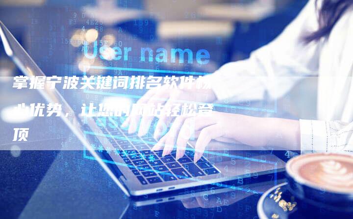 掌握宁波关键词排名软件核心优势，让您的网站轻松登顶