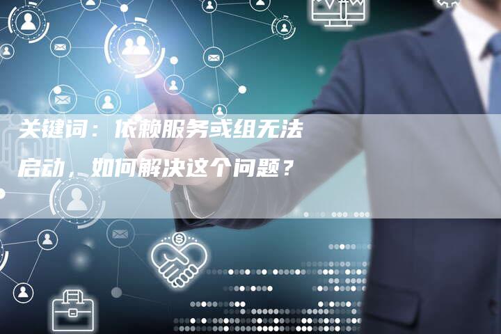 关键词：依赖服务或组无法启动，如何解决这个问题？