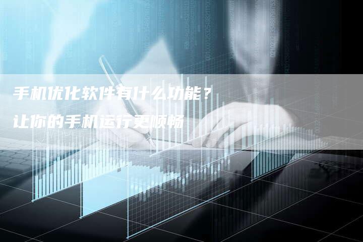 手机优化软件有什么功能？让你的手机运行更顺畅