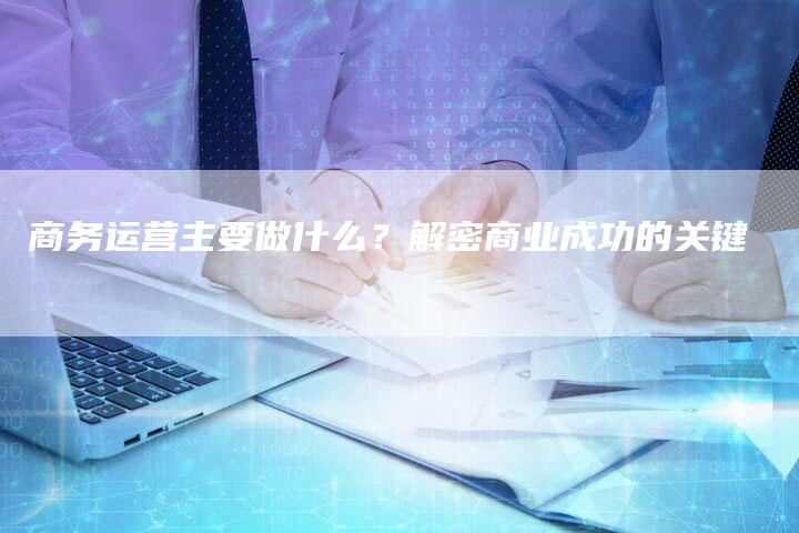 商务运营主要做什么？解密商业成功的关键