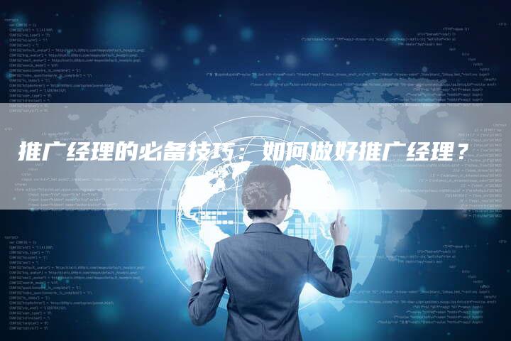 推广经理的必备技巧：如何做好推广经理？