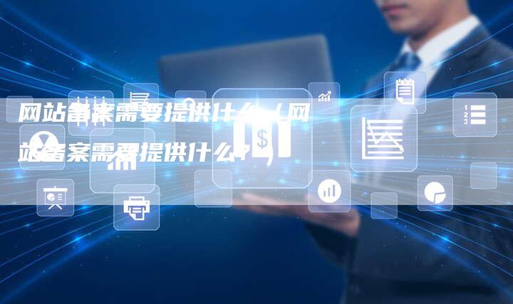 网站备案需要提供什么（网站备案需要提供什么？）