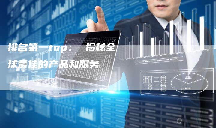 排名第一top： 揭秘全球最佳的产品和服务