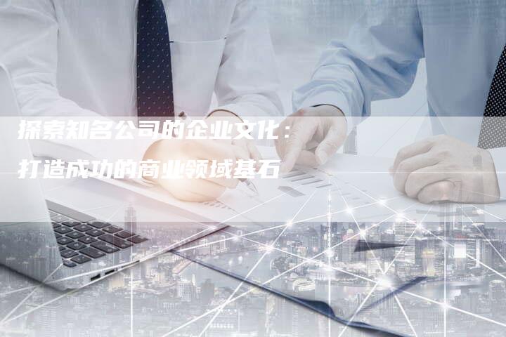 探索知名公司的企业文化：打造成功的商业领域基石