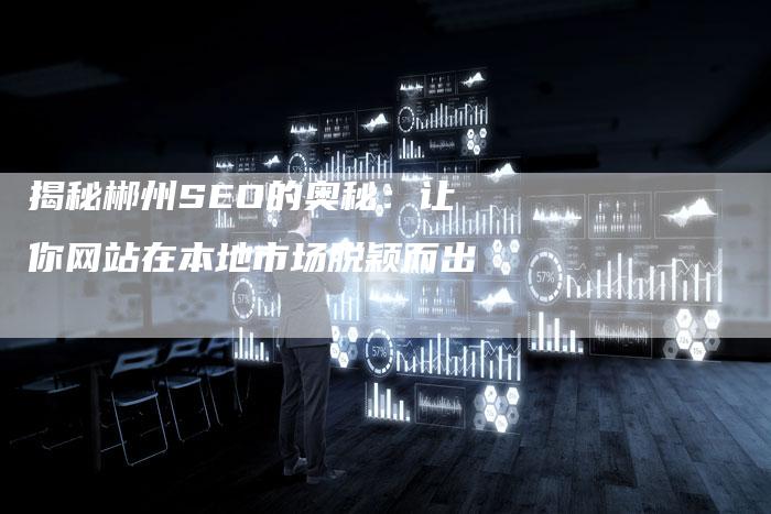 揭秘郴州SEO的奥秘：让你网站在本地市场脱颖而出