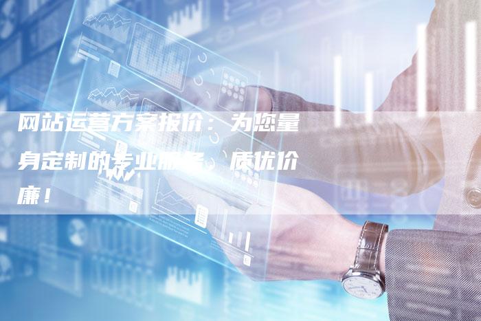 网站运营方案报价：为您量身定制的专业服务，质优价廉！