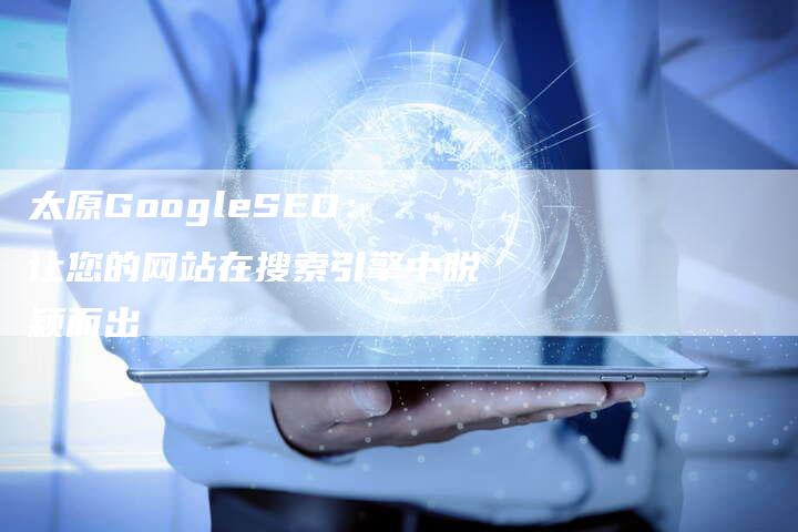 太原GoogleSEO：让您的网站在搜索引擎中脱颖而出