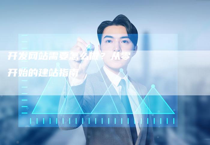 开发网站需要怎么做？从零开始的建站指南