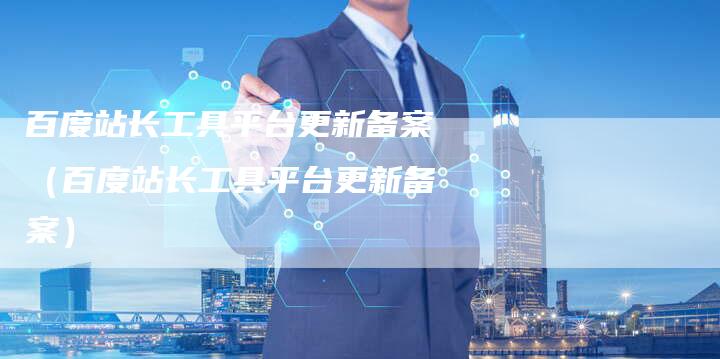百度站长工具平台更新备案（百度站长工具平台更新备案）