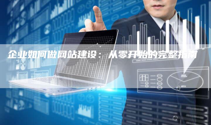 企业如何做网站建设：从零开始的完整指南