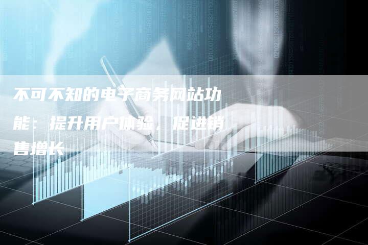 不可不知的电子商务网站功能：提升用户体验，促进销售增长