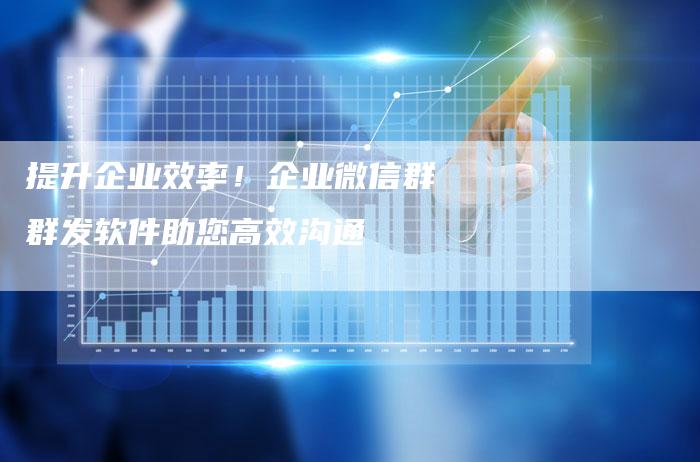 提升企业效率！企业微信群群发软件助您高效沟通