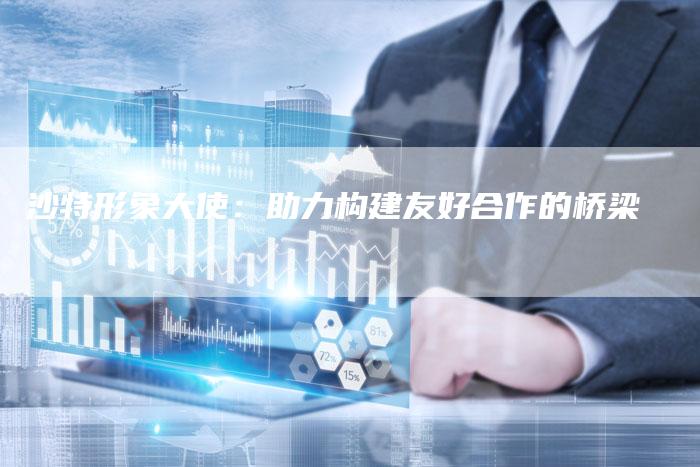 沙特形象大使：助力构建友好合作的桥梁