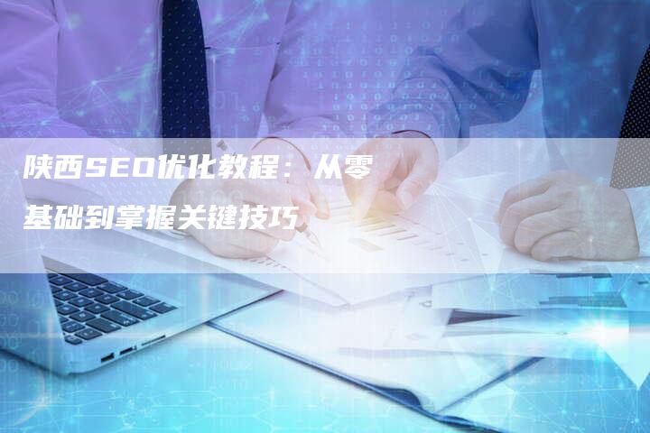 陕西SEO优化教程：从零基础到掌握关键技巧