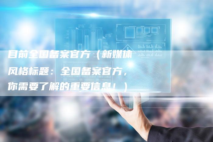 目前全国备案官方（新媒体风格标题：全国备案官方，你需要了解的重要信息！）