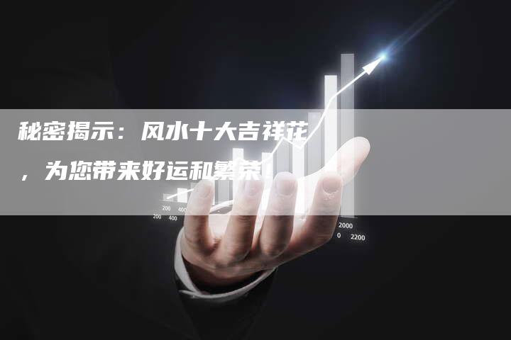 秘密揭示：风水十大吉祥花，为您带来好运和繁荣！