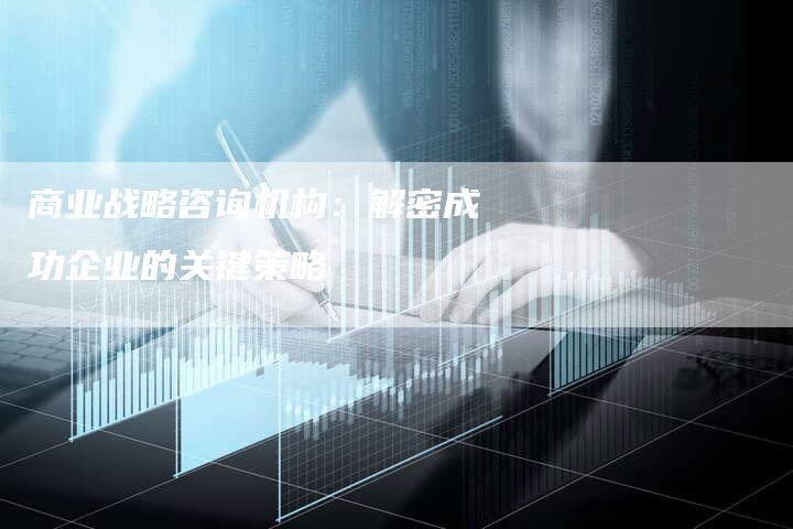 商业战略咨询机构：解密成功企业的关键策略