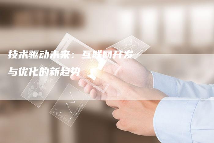 技术驱动未来：互联网开发与优化的新趋势
