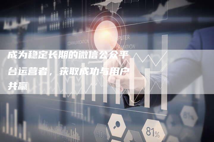 成为稳定长期的微信公众平台运营者，获取成功与用户共赢