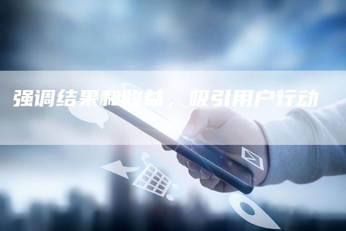强调结果和收益，吸引用户行动