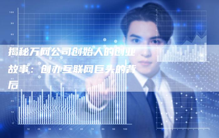 揭秘万网公司创始人的创业故事：创办互联网巨头的背后