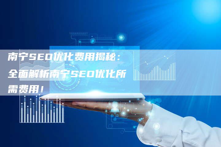 南宁SEO优化费用揭秘：全面解析南宁SEO优化所需费用！