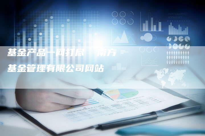 基金产品一网打尽  南方基金管理有限公司网站