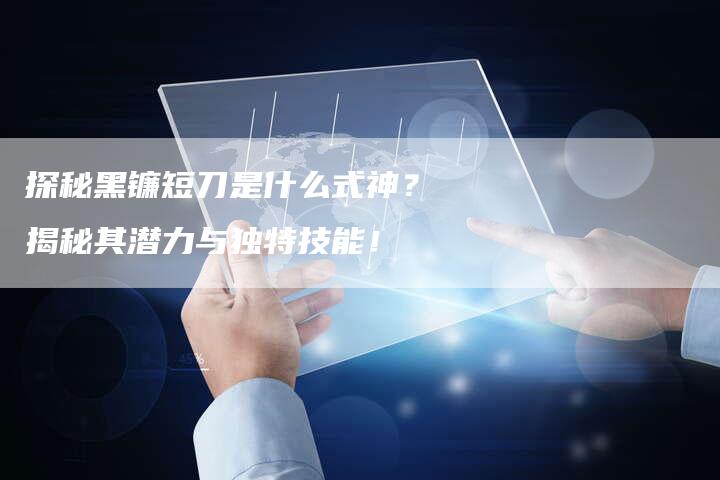 探秘黑镰短刀是什么式神？揭秘其潜力与独特技能！