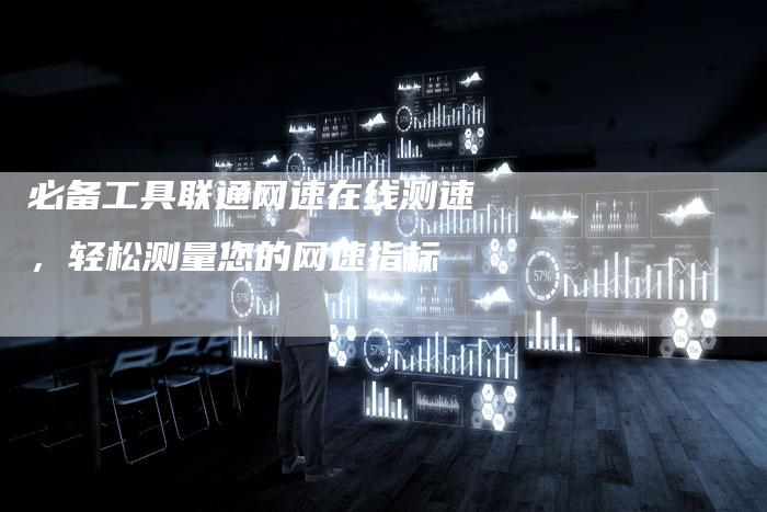 必备工具联通网速在线测速，轻松测量您的网速指标