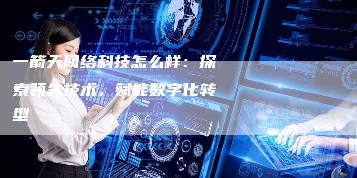 一箭天网络科技怎么样：探索领先技术，赋能数字化转型