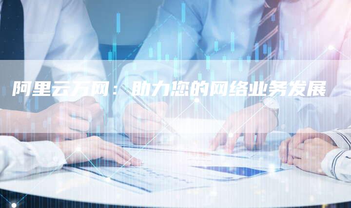 阿里云万网：助力您的网络业务发展
