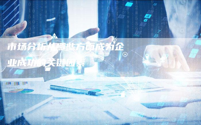 市场分析从哪些方面成为企业成功的关键因素