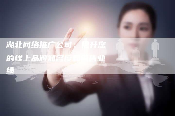 湖北网络推广公司：提升您的线上品牌知名度和销售业绩