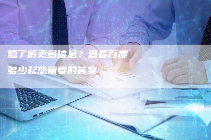 想了解更多信息？查看百度多少起您需要的答案