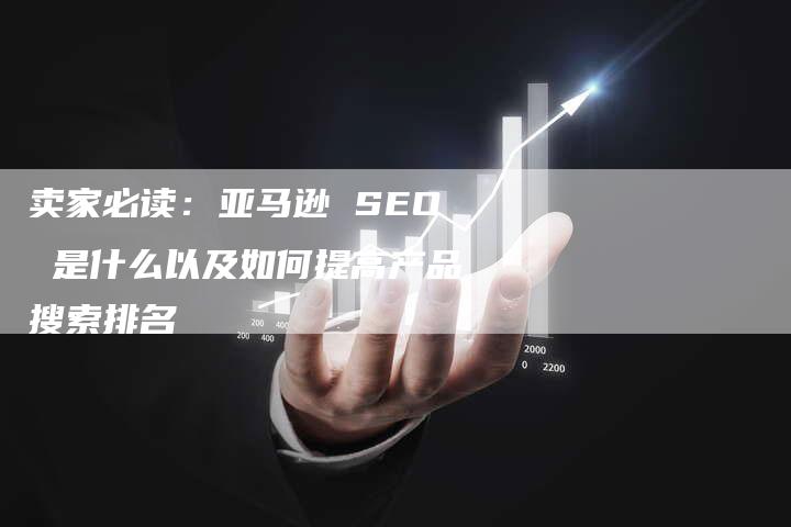 卖家必读：亚马逊 SEO 是什么以及如何提高产品搜索排名