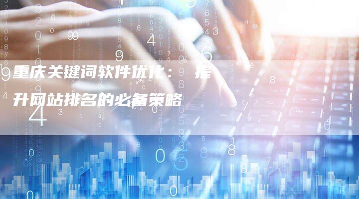 重庆关键词软件优化： 提升网站排名的必备策略