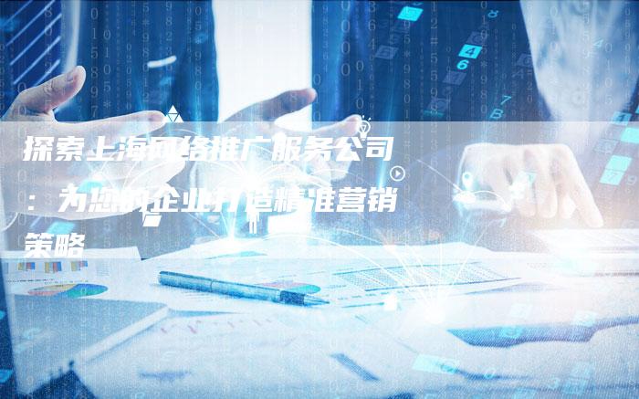 探索上海网络推广服务公司：为您的企业打造精准营销策略