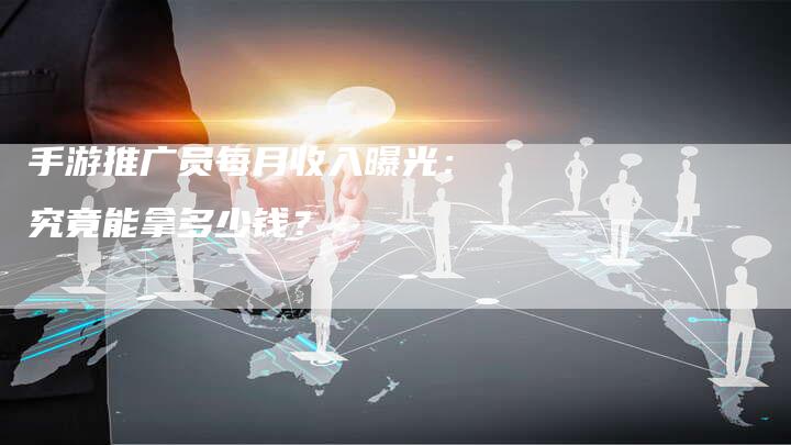 手游推广员每月收入曝光：究竟能拿多少钱？