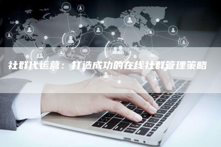 社群代运营：打造成功的在线社群管理策略