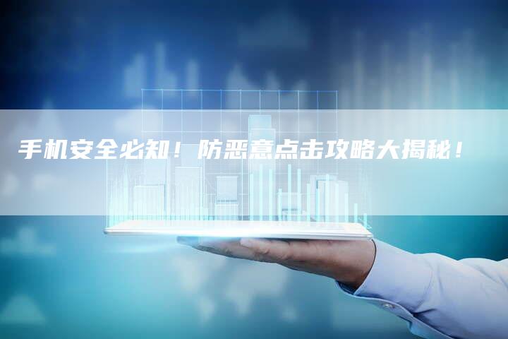 手机安全必知！防恶意点击攻略大揭秘！