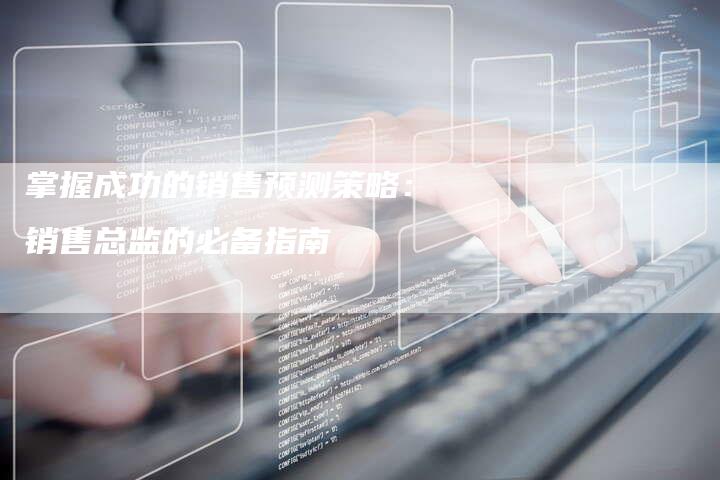 掌握成功的销售预测策略：销售总监的必备指南