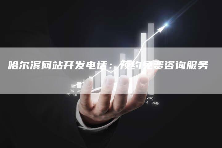 哈尔滨网站开发电话：预约免费咨询服务