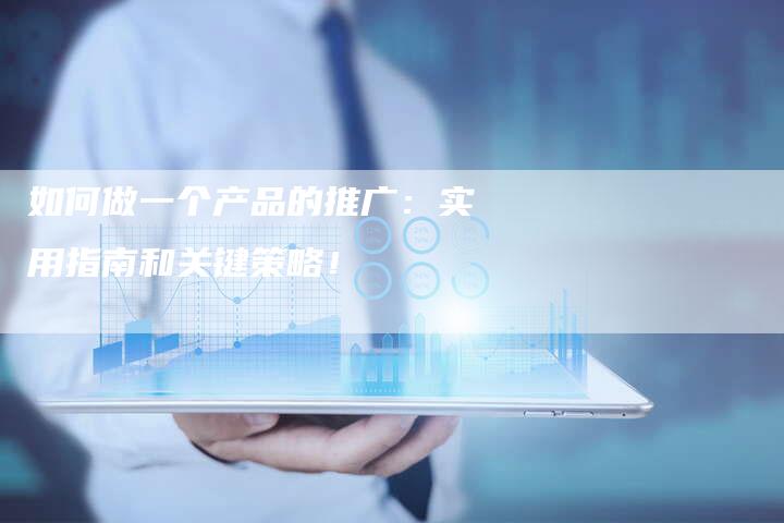 如何做一个产品的推广：实用指南和关键策略！