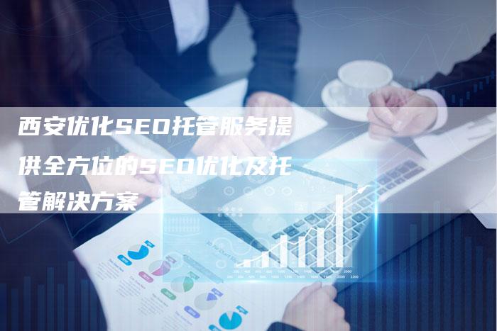 西安优化SEO托管服务提供全方位的SEO优化及托管解决方案