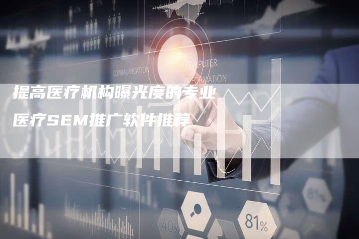 提高医疗机构曝光度的专业医疗SEM推广软件推荐