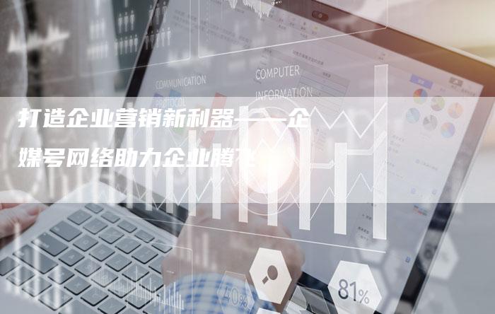 打造企业营销新利器——企媒号网络助力企业腾飞