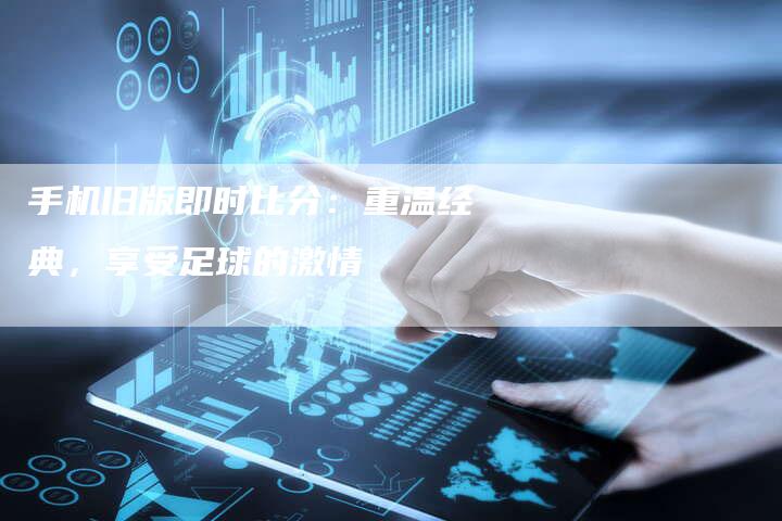 手机旧版即时比分：重温经典，享受足球的激情