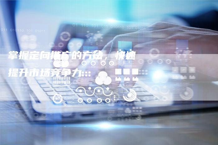 掌握定向推广的方法，快速提升市场竞争力